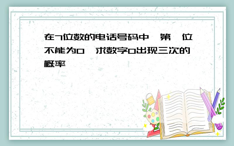 在7位数的电话号码中,第一位不能为0,求数字0出现三次的概率