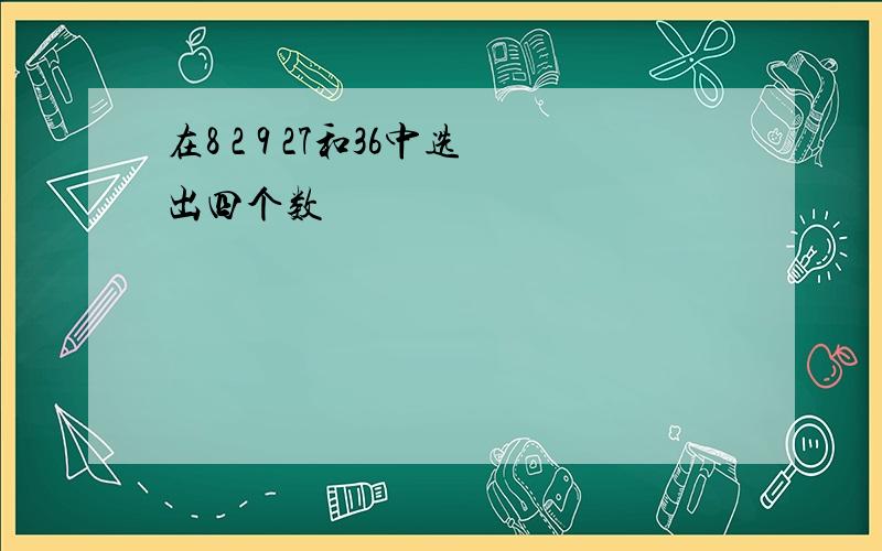 在8 2 9 27和36中选出四个数