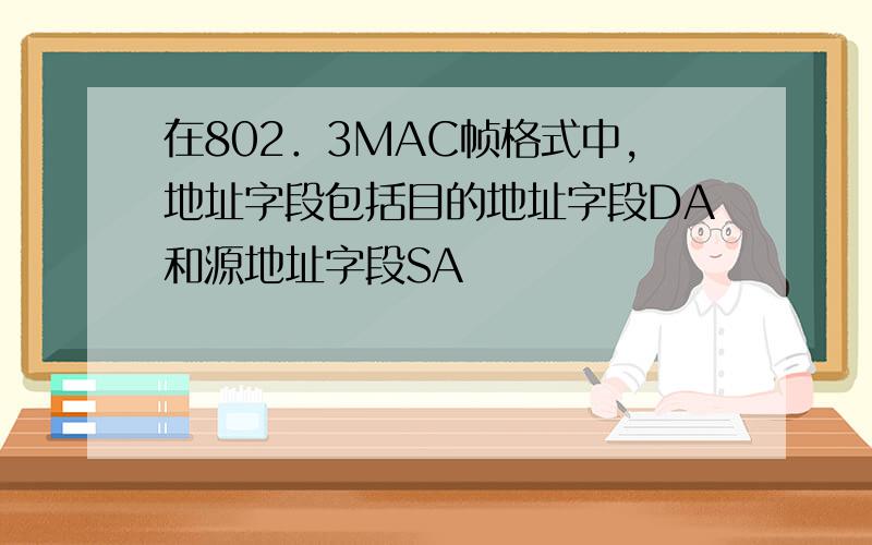 在802．3MAC帧格式中,地址字段包括目的地址字段DA和源地址字段SA