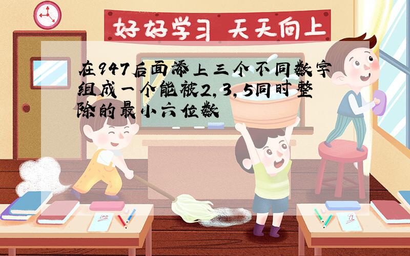 在947后面添上三个不同数字组成一个能被2,3,5同时整除的最小六位数