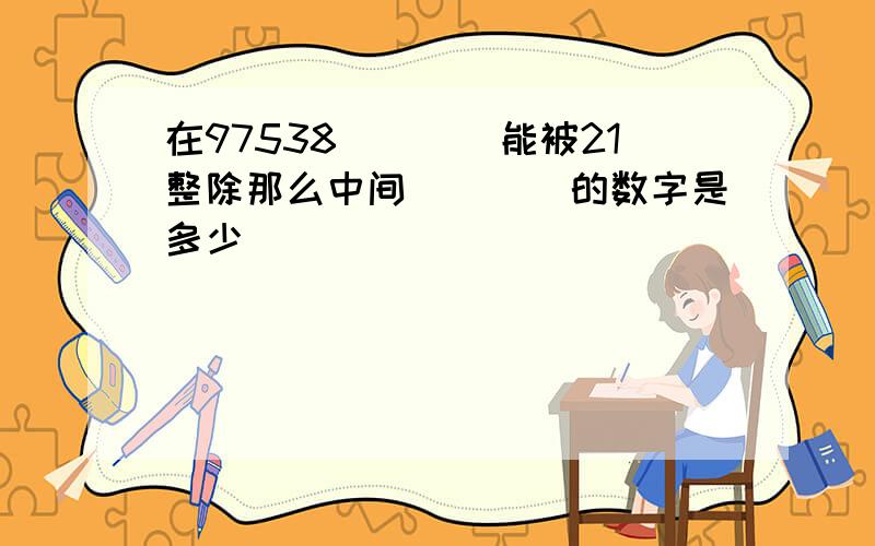 在97538()()能被21整除那么中间()()的数字是多少