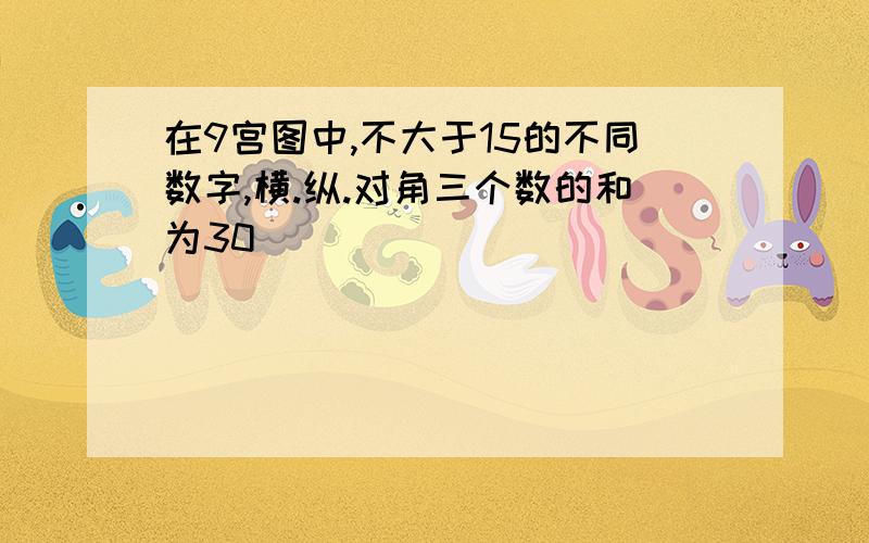 在9宫图中,不大于15的不同数字,横.纵.对角三个数的和为30