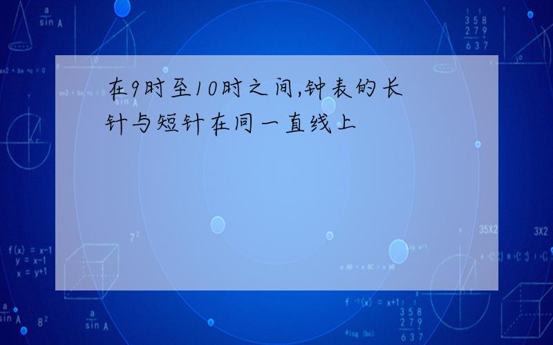 在9时至10时之间,钟表的长针与短针在同一直线上