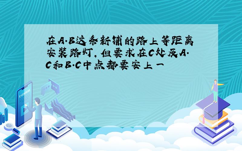 在A.B这条新铺的路上等距离安装路灯,但要求在C处及A.C和B.C中点都要安上一