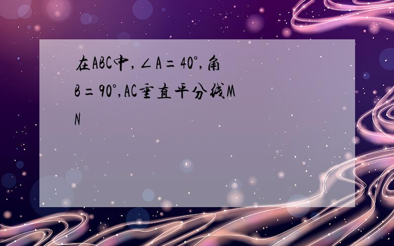 在ABC中,∠A=40°,角B=90°,AC垂直平分线MN