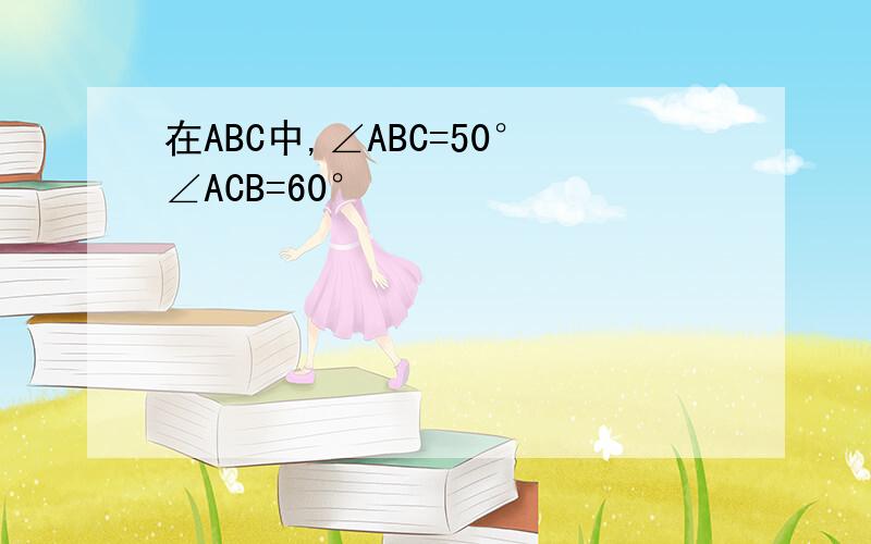 在ABC中,∠ABC=50°∠ACB=60°