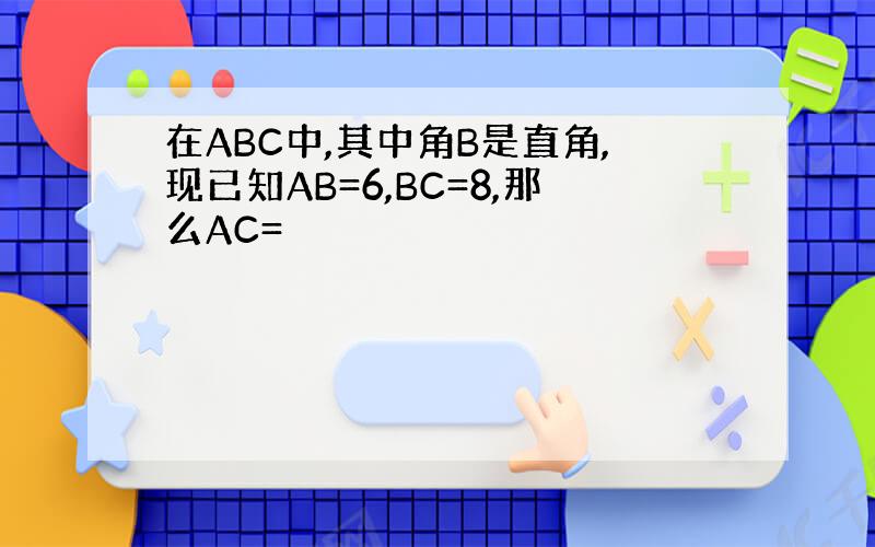 在ABC中,其中角B是直角,现已知AB=6,BC=8,那么AC=