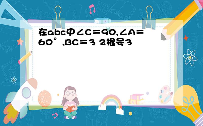 在abc中∠C＝90,∠A＝60°,BC＝3 2根号3