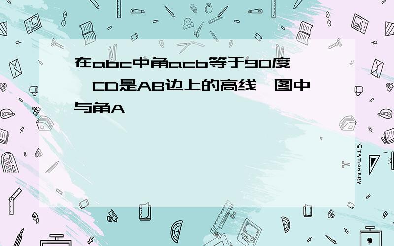 在abc中角acb等于90度,CD是AB边上的高线,图中与角A