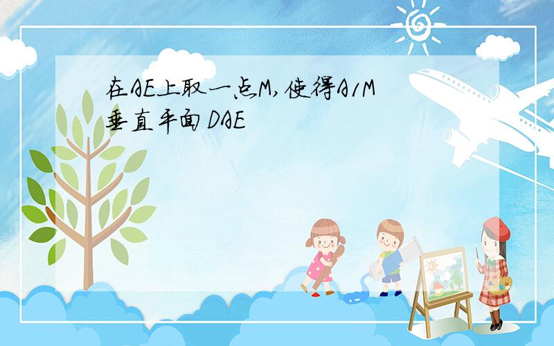 在AE上取一点M,使得A1M垂直平面DAE