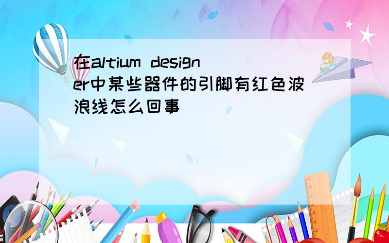 在altium designer中某些器件的引脚有红色波浪线怎么回事