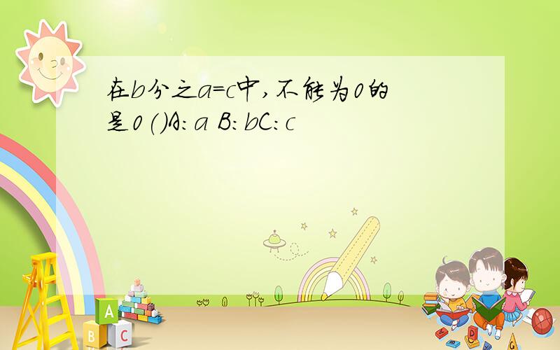 在b分之a=c中,不能为0的是0()A:a B:bC:c