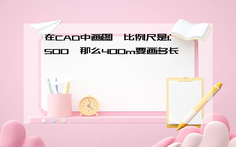 在CAD中画图,比例尺是1:500,那么400m要画多长