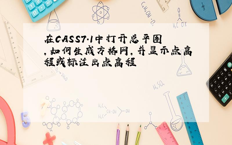 在CASS7.1中打开总平图,如何生成方格网,并显示点高程或标注出点高程