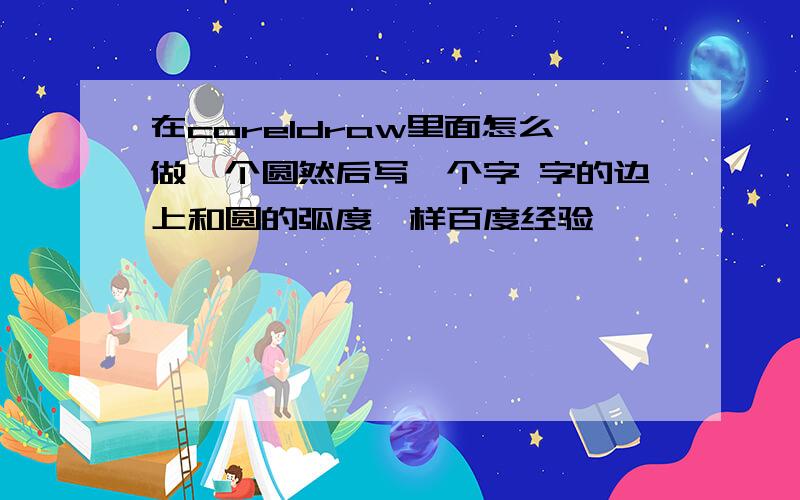 在coreldraw里面怎么做一个圆然后写一个字 字的边上和圆的弧度一样百度经验