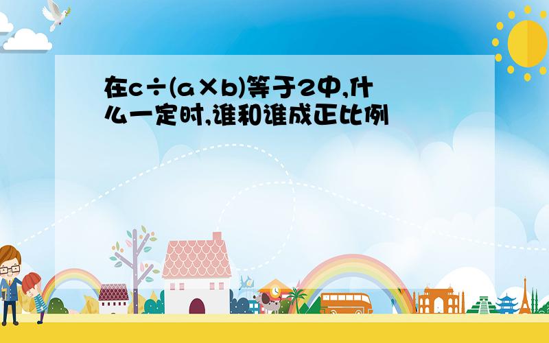 在c÷(a×b)等于2中,什么一定时,谁和谁成正比例