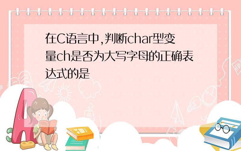 在C语言中,判断char型变量ch是否为大写字母的正确表达式的是