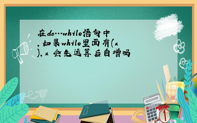 在do...while语句中,如果while里面有(x ),x 会先运算后自增吗