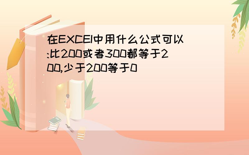 在EXCEI中用什么公式可以:比200或者300都等于200,少于200等于0