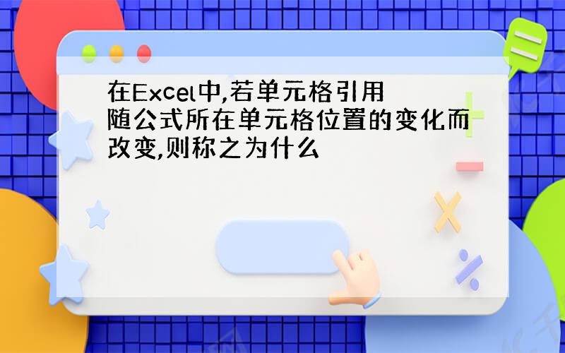 在Excel中,若单元格引用随公式所在单元格位置的变化而改变,则称之为什么