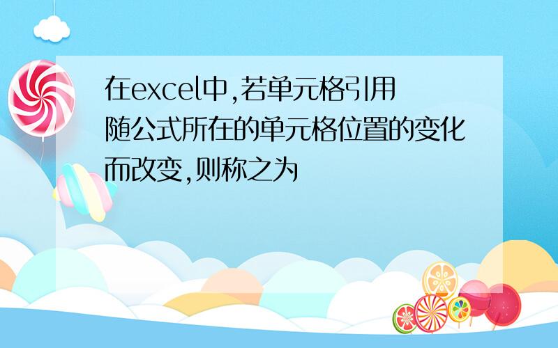 在excel中,若单元格引用随公式所在的单元格位置的变化而改变,则称之为