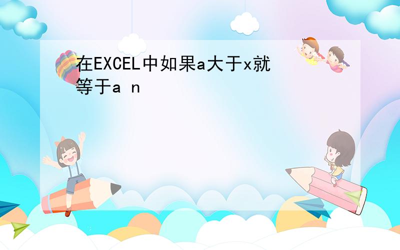 在EXCEL中如果a大于x就等于a n