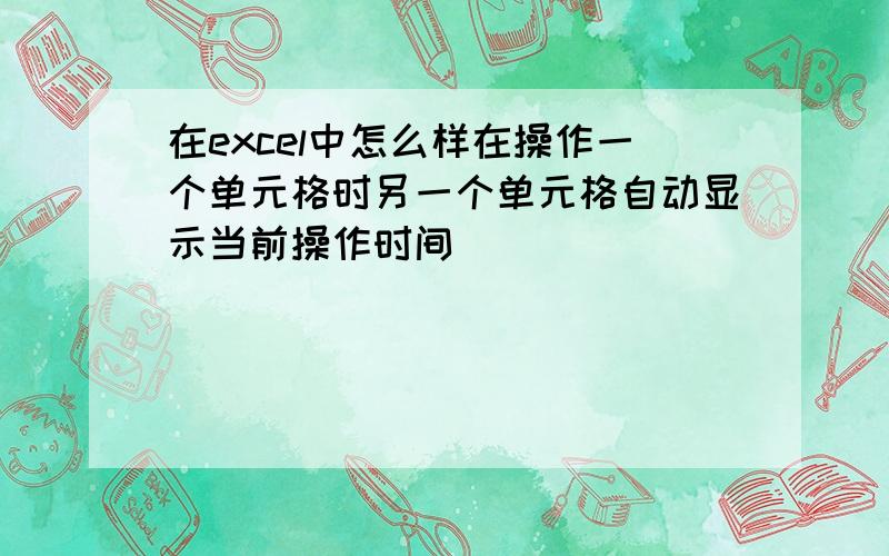 在excel中怎么样在操作一个单元格时另一个单元格自动显示当前操作时间