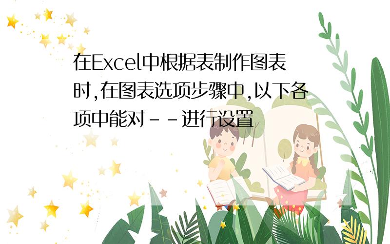 在Excel中根据表制作图表时,在图表选项步骤中,以下各项中能对--进行设置