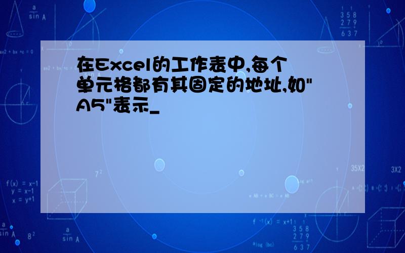 在Excel的工作表中,每个单元格都有其固定的地址,如"A5"表示_