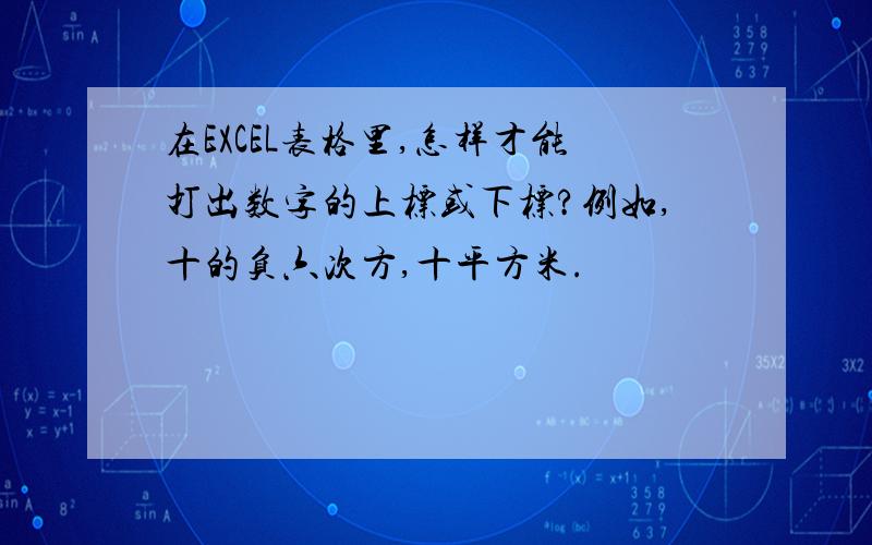 在EXCEL表格里,怎样才能打出数字的上标或下标?例如,十的负六次方,十平方米.