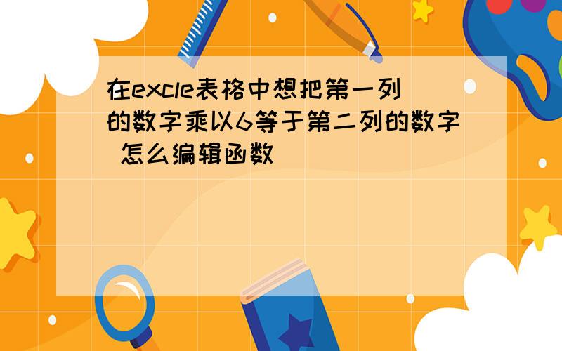 在excle表格中想把第一列的数字乘以6等于第二列的数字 怎么编辑函数