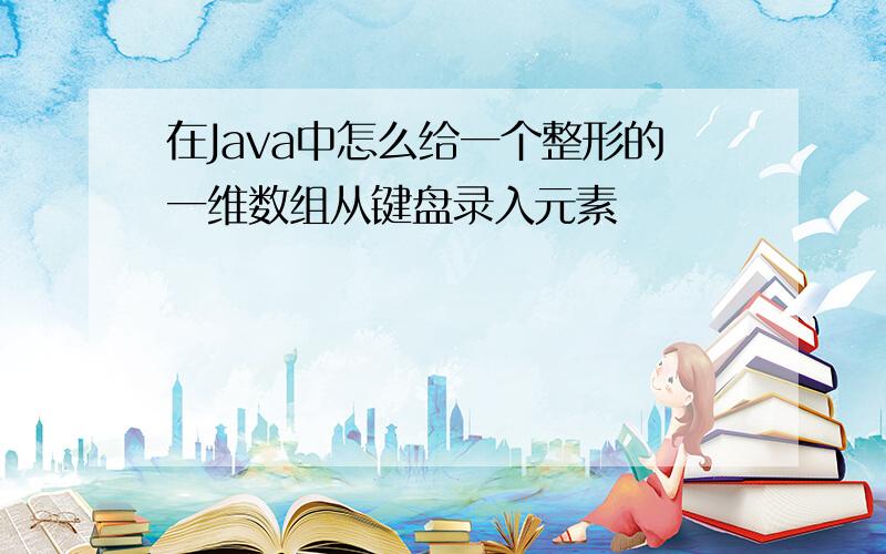 在Java中怎么给一个整形的一维数组从键盘录入元素