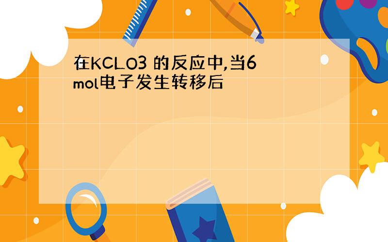 在KCLO3 的反应中,当6mol电子发生转移后