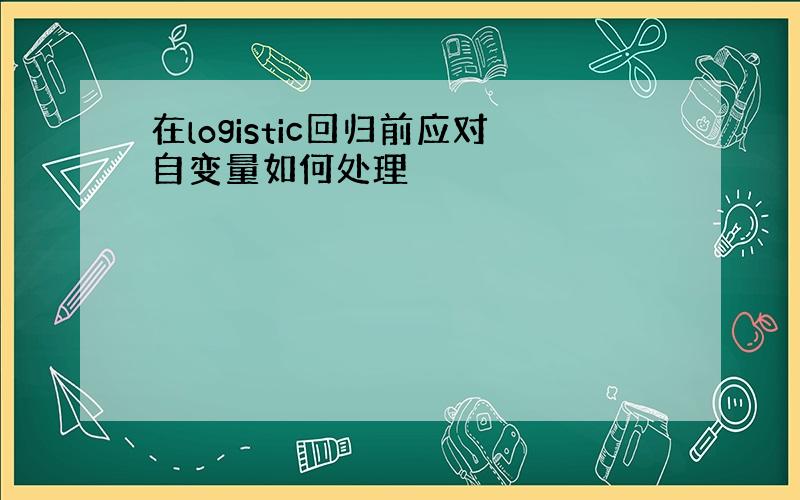 在logistic回归前应对自变量如何处理