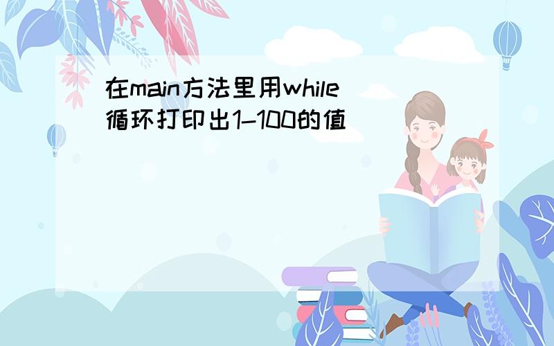 在main方法里用while循环打印出1-100的值