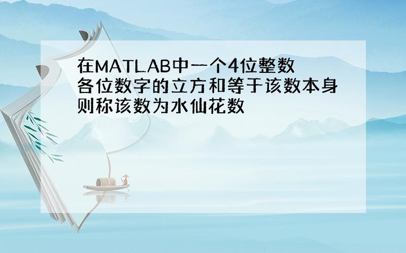 在MATLAB中一个4位整数各位数字的立方和等于该数本身则称该数为水仙花数