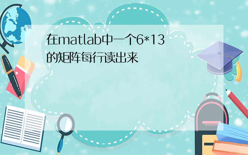 在matlab中一个6*13的矩阵每行读出来