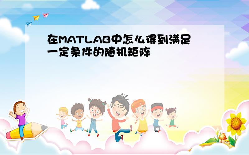 在MATLAB中怎么得到满足一定条件的随机矩阵