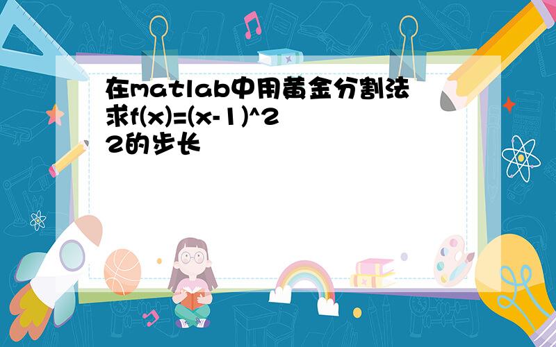 在matlab中用黄金分割法求f(x)=(x-1)^2 2的步长