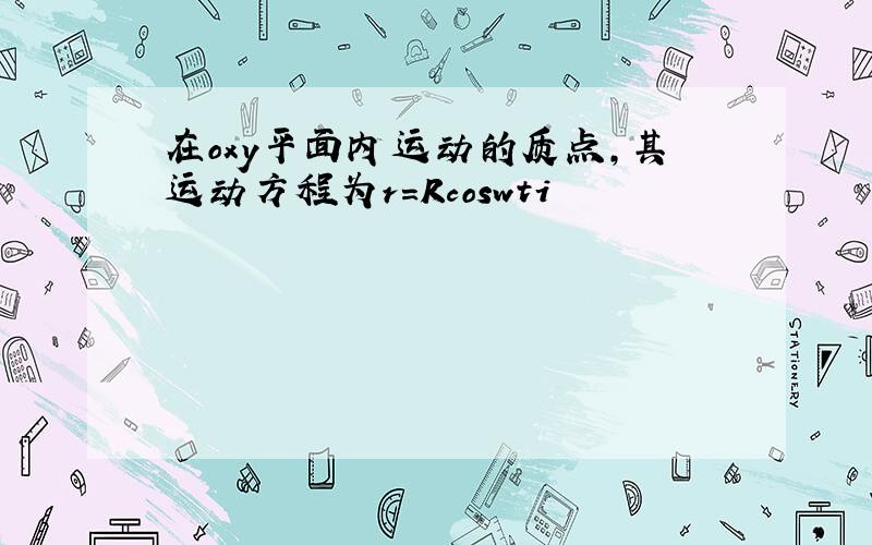 在oxy平面内运动的质点,其运动方程为r=Rcoswti