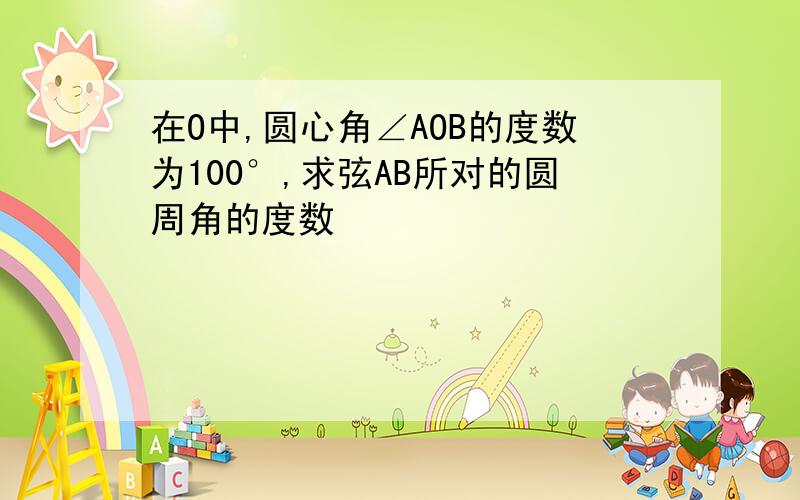 在O中,圆心角∠AOB的度数为100°,求弦AB所对的圆周角的度数