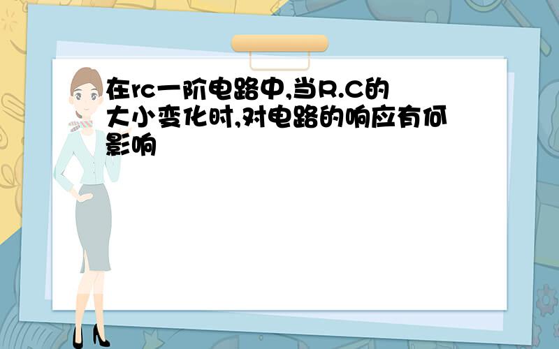 在rc一阶电路中,当R.C的大小变化时,对电路的响应有何影响