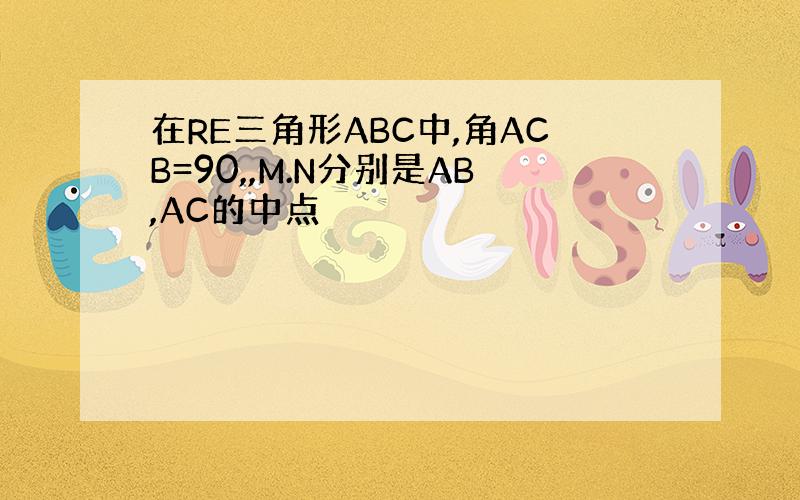 在RE三角形ABC中,角ACB=90,,M.N分别是AB,AC的中点