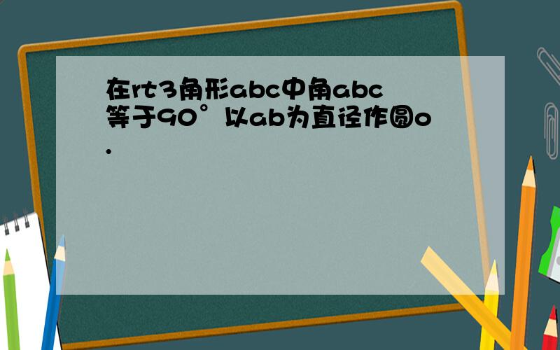 在rt3角形abc中角abc等于90°以ab为直径作圆o.