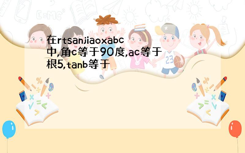 在rtsanjiaoxabc中,角c等于90度,ac等于根5,tanb等于