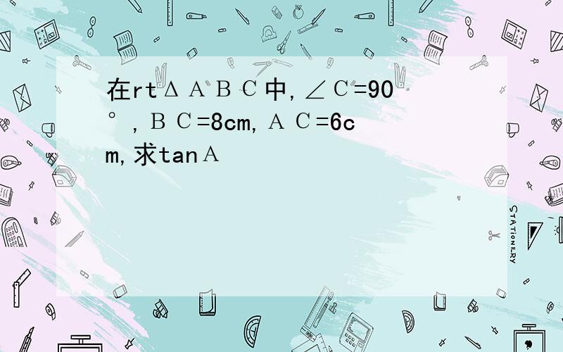 在rtΔΑΒС中,∠С=90°,ΒС=8cm,ΑС=6cm,求tanΑ