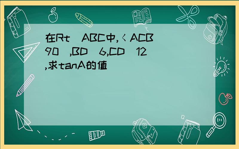 在RtᇫABC中,くACBᆖ90ㆁ,BDᆖ6,CDᆖ12,求tanA的值