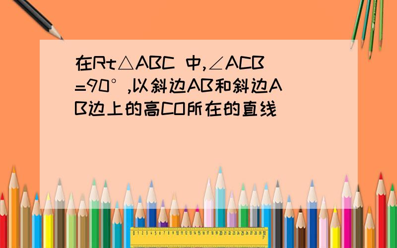 在Rt△ABC 中,∠ACB=90°,以斜边AB和斜边AB边上的高CO所在的直线