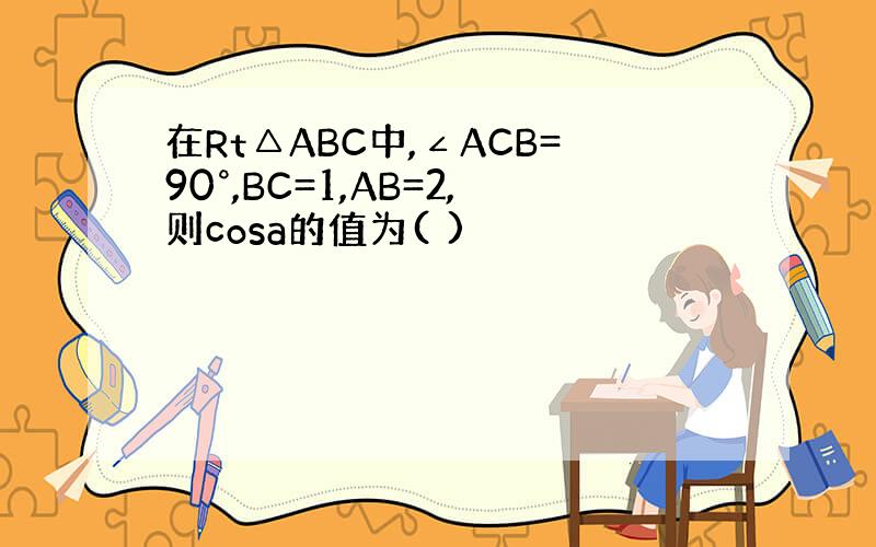 在Rt△ABC中,∠ACB=90°,BC=1,AB=2,则cosa的值为( )