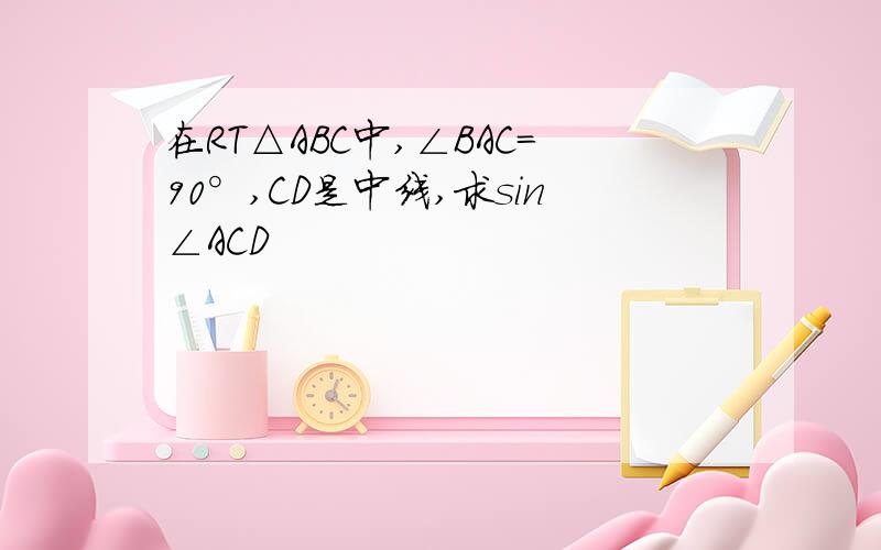 在RT△ABC中,∠BAC=90°,CD是中线,求sin∠ACD